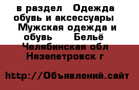  в раздел : Одежда, обувь и аксессуары » Мужская одежда и обувь »  » Бельё . Челябинская обл.,Нязепетровск г.